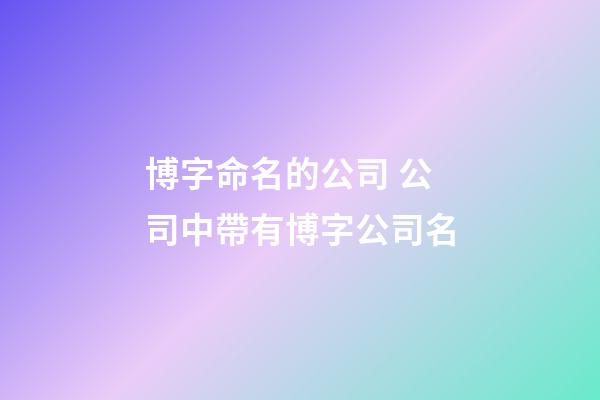博字命名的公司 公司中帶有博字公司名-第1張-公司起名-玄機派